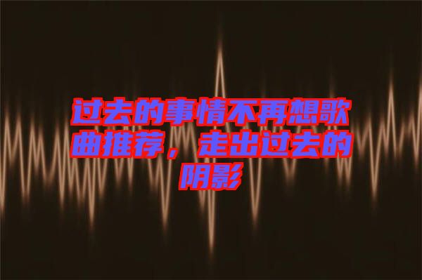 過去的事情不再想歌曲推薦，走出過去的陰影