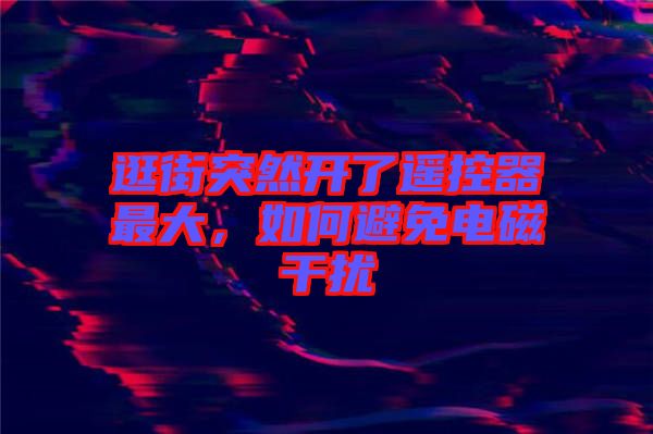 逛街突然開了遙控器最大，如何避免電磁干擾