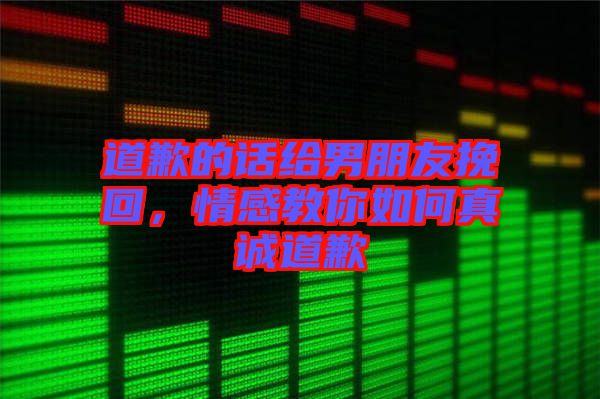 道歉的話給男朋友挽回，情感教你如何真誠道歉