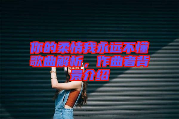 你的柔情我永遠不懂歌曲解析，作曲者背景介紹