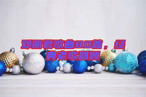 鄧麗君歌曲80首，經典老歌回顧