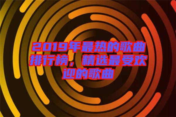 2019年最熱的歌曲排行榜，精選最受歡迎的歌曲