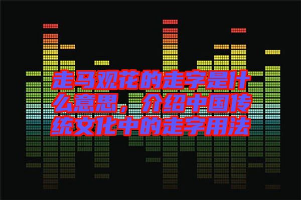 走馬觀花的走字是什么意思，介紹中國傳統文化中的走字用法