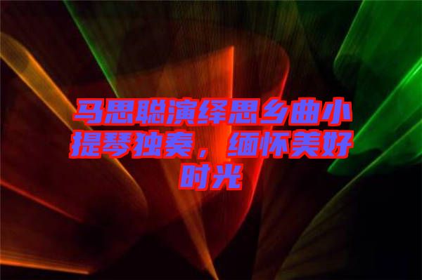 馬思聰演繹思鄉曲小提琴獨奏，緬懷美好時光