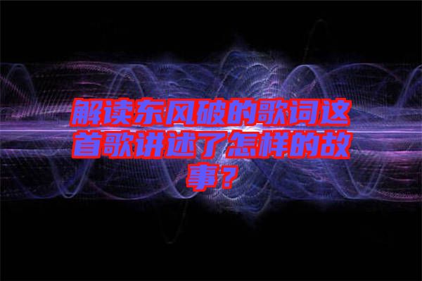 解讀東風(fēng)破的歌詞這首歌講述了怎樣的故事？