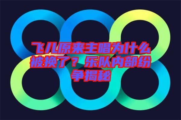 飛兒原來主唱為什么被換了？樂隊內部紛爭揭秘