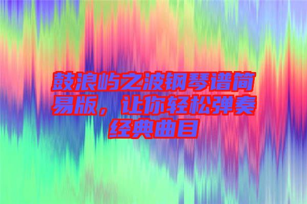 鼓浪嶼之波鋼琴譜簡(jiǎn)易版，讓你輕松彈奏經(jīng)典曲目