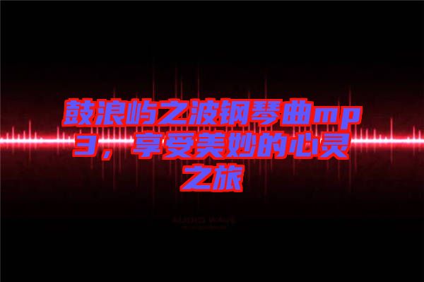 鼓浪嶼之波鋼琴曲mp3，享受美妙的心靈之旅