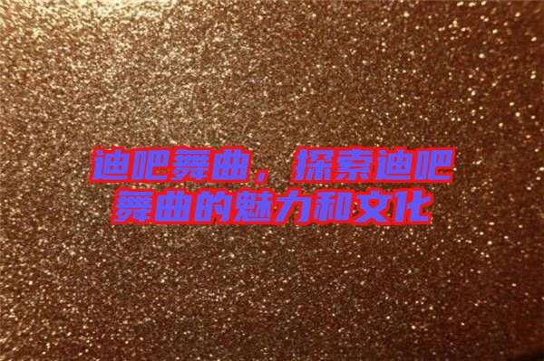 迪吧舞曲，探索迪吧舞曲的魅力和文化