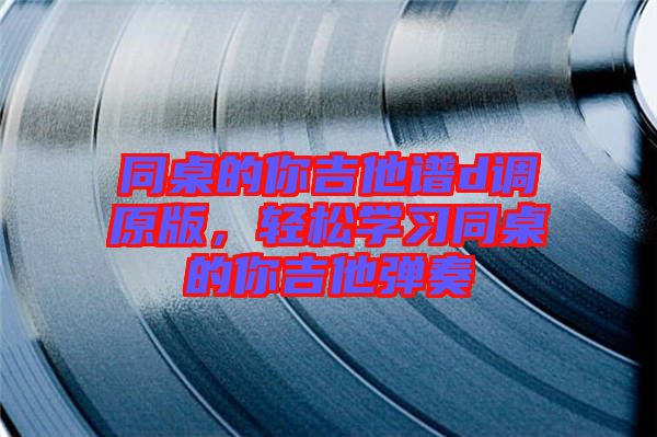 同桌的你吉他譜d調原版，輕松學習同桌的你吉他彈奏