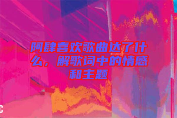 阿肆喜歡歌曲達了什么，解歌詞中的情感和主題