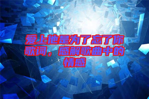 愛上他是為了忘了你歌詞，感解歌曲中的情感
