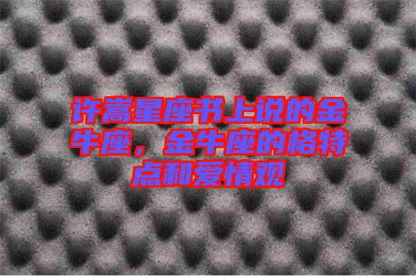 許嵩星座書上說的金牛座，金牛座的格特點和愛情觀