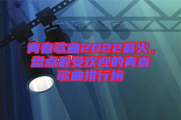 青春歌曲2022最火，盤(pán)點(diǎn)最受歡迎的青春歌曲排行榜
