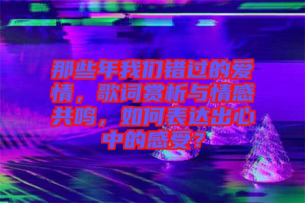 那些年我們錯過的愛情，歌詞賞析與情感共鳴，如何表達出心中的感受？