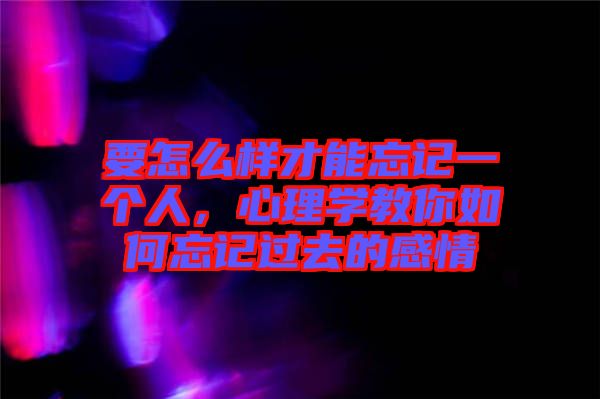 要怎么樣才能忘記一個(gè)人，心理學(xué)教你如何忘記過(guò)去的感情