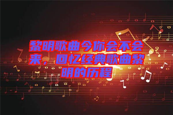 黎明歌曲今你會(huì)不會(huì)來，回憶經(jīng)典歌曲黎明的歷程