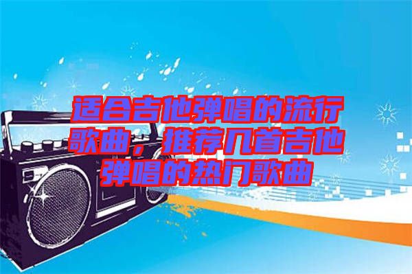 適合吉他彈唱的流行歌曲，推薦幾首吉他彈唱的熱門(mén)歌曲