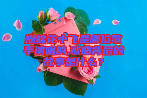 蝴蝶花中飛是哪位歌手演唱的,歌曲背后的故事是什么？