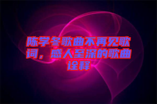 陳學冬歌曲不再見歌詞，感人至深的歌曲詮釋