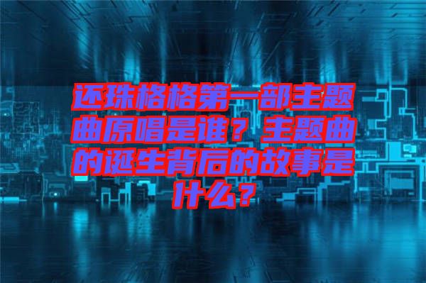 還珠格格第一部主題曲原唱是誰(shuí)？主題曲的誕生背后的故事是什么？