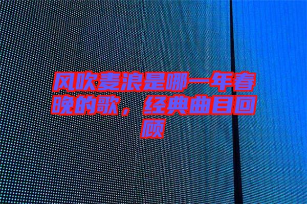 風(fēng)吹麥浪是哪一年春晚的歌，經(jīng)典曲目回顧