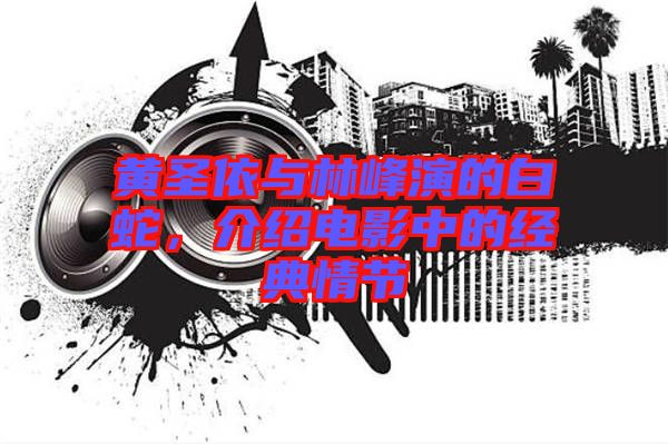 黃圣依與林峰演的白蛇，介紹電影中的經典情節