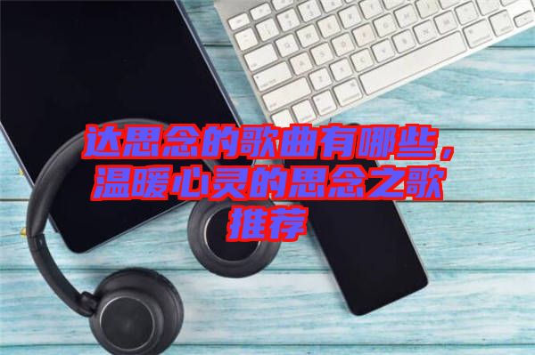 達思念的歌曲有哪些，溫暖心靈的思念之歌推薦