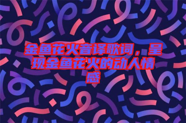 金魚花火音譯歌詞，呈現(xiàn)金魚花火的動人情感