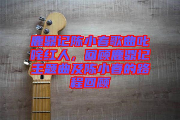 鹿鼎記陳小春歌曲叱咤紅人，回顧鹿鼎記主題曲及陳小春的路程回顧