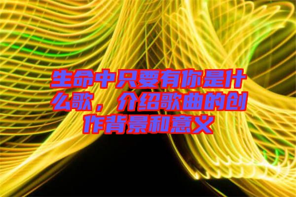 生命中只要有你是什么歌，介紹歌曲的創作背景和意義