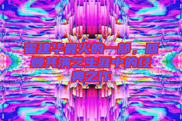 霍建華最火的一部，回顧其演藝生涯中的經典之作