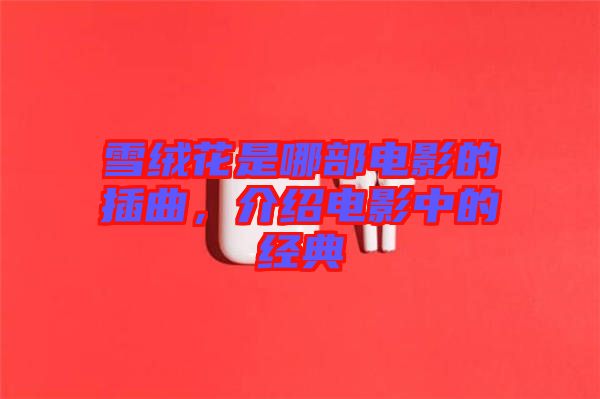 雪絨花是哪部電影的插曲，介紹電影中的經典