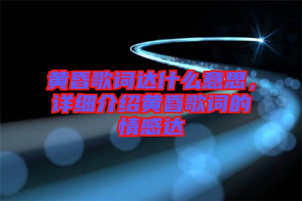 黃昏歌詞達什么意思，詳細介紹黃昏歌詞的情感達