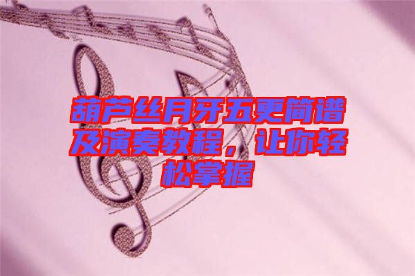 葫蘆絲月牙五更簡(jiǎn)譜及演奏教程，讓你輕松掌握
