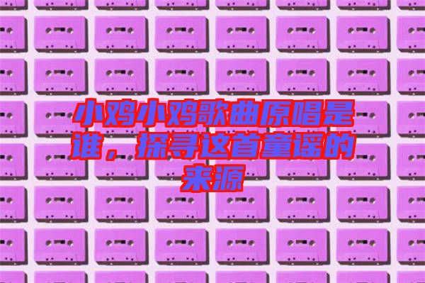 小雞小雞歌曲原唱是誰(shuí)，探尋這首童謠的來(lái)源
