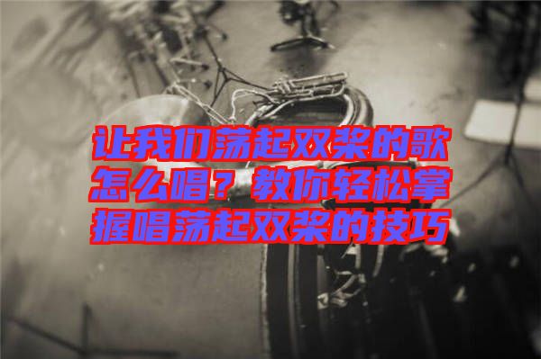 讓我們蕩起雙槳的歌怎么唱？教你輕松掌握唱蕩起雙槳的技巧