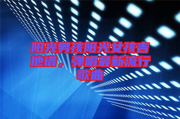 陽光男孩陽光女孩吉他譜，彈唱最新流行歌曲