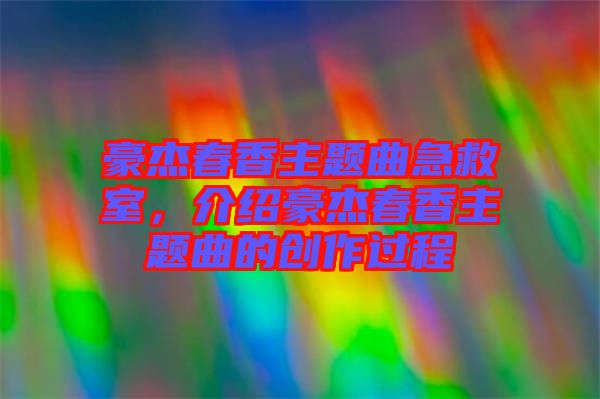 豪杰春香主題曲急救室，介紹豪杰春香主題曲的創(chuàng)作過程