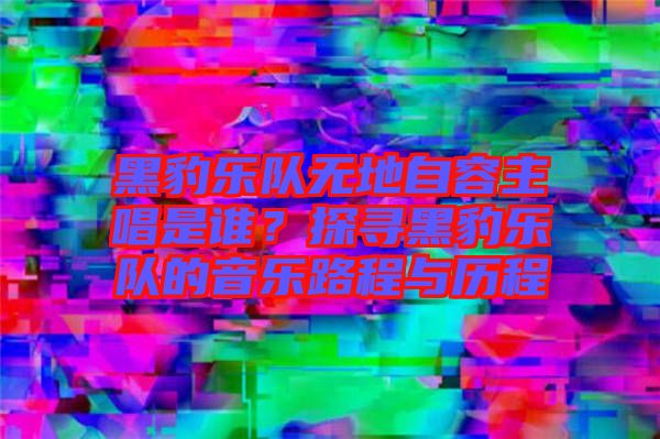 黑豹樂隊無地自容主唱是誰？探尋黑豹樂隊的音樂路程與歷程