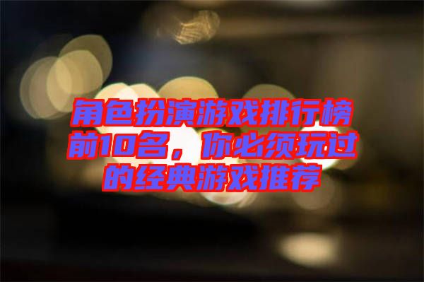 角色扮演游戲排行榜前10名，你必須玩過的經典游戲推薦