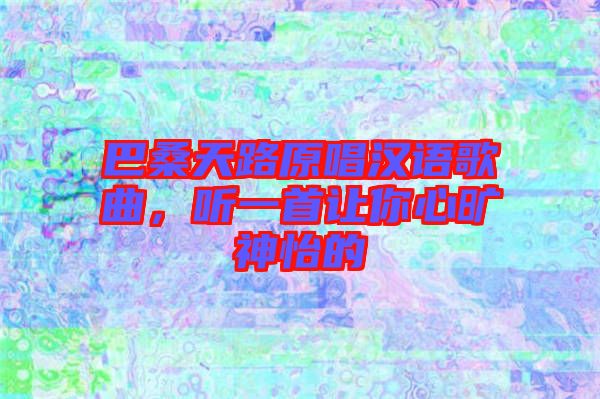 巴桑天路原唱漢語歌曲，聽一首讓你心曠神怡的