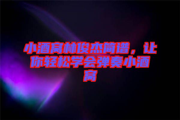 小酒窩林俊杰簡譜，讓你輕松學會彈奏小酒窩