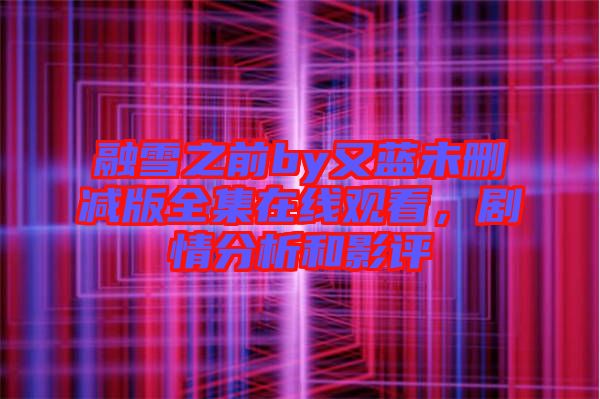 融雪之前by又藍(lán)未刪減版全集在線觀看，劇情分析和影評(píng)