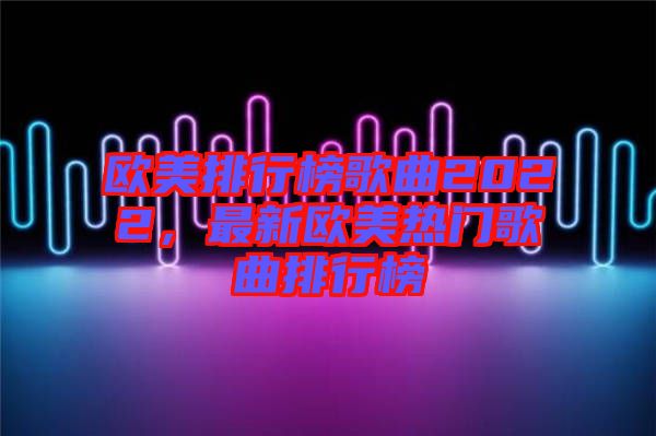歐美排行榜歌曲2022，最新歐美熱門歌曲排行榜