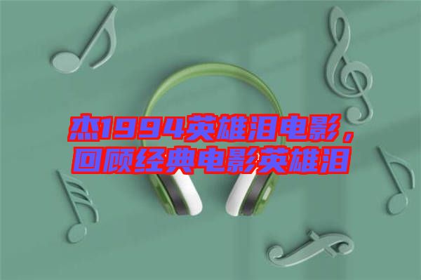 杰1994英雄淚電影，回顧經典電影英雄淚
