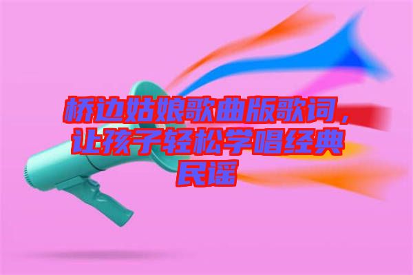 橋邊姑娘歌曲版歌詞，讓孩子輕松學唱經典民謠
