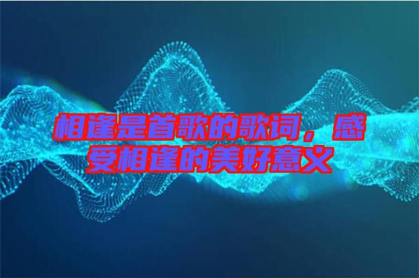 相逢是首歌的歌詞，感受相逢的美好意義