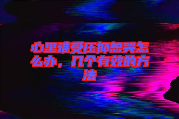 心里難受壓抑想哭怎么辦，幾個有效的方法