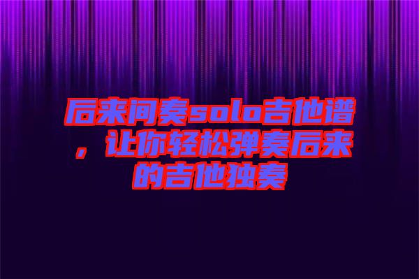 后來間奏solo吉他譜，讓你輕松彈奏后來的吉他獨(dú)奏